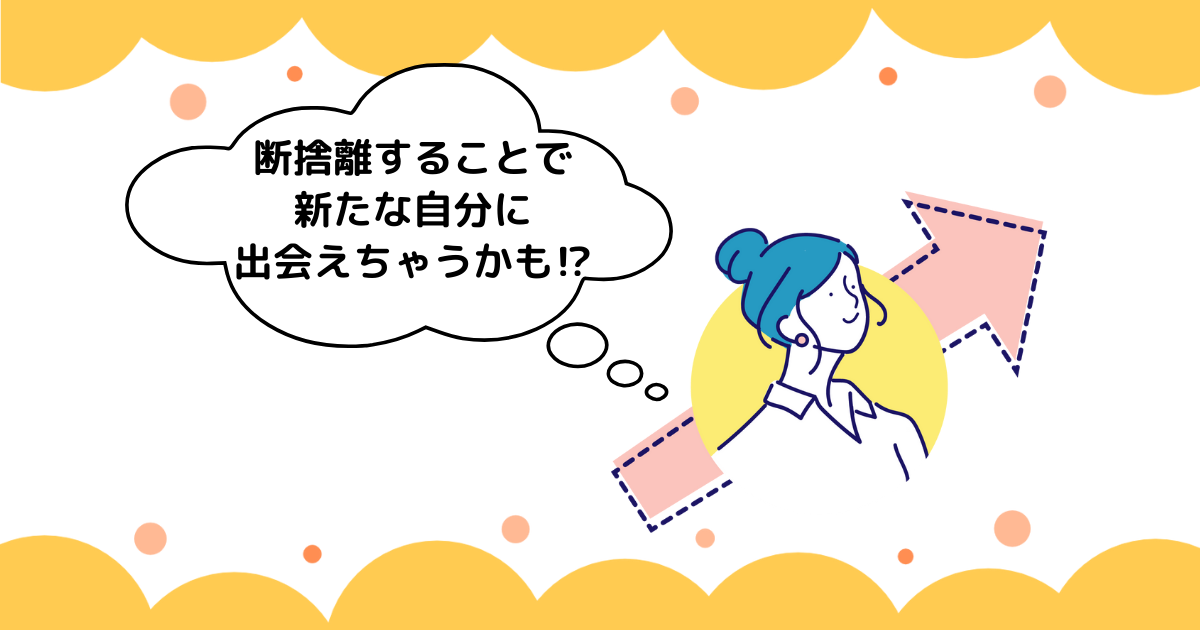 断捨離することで 新たな自分に 出会えちゃうかも⁉