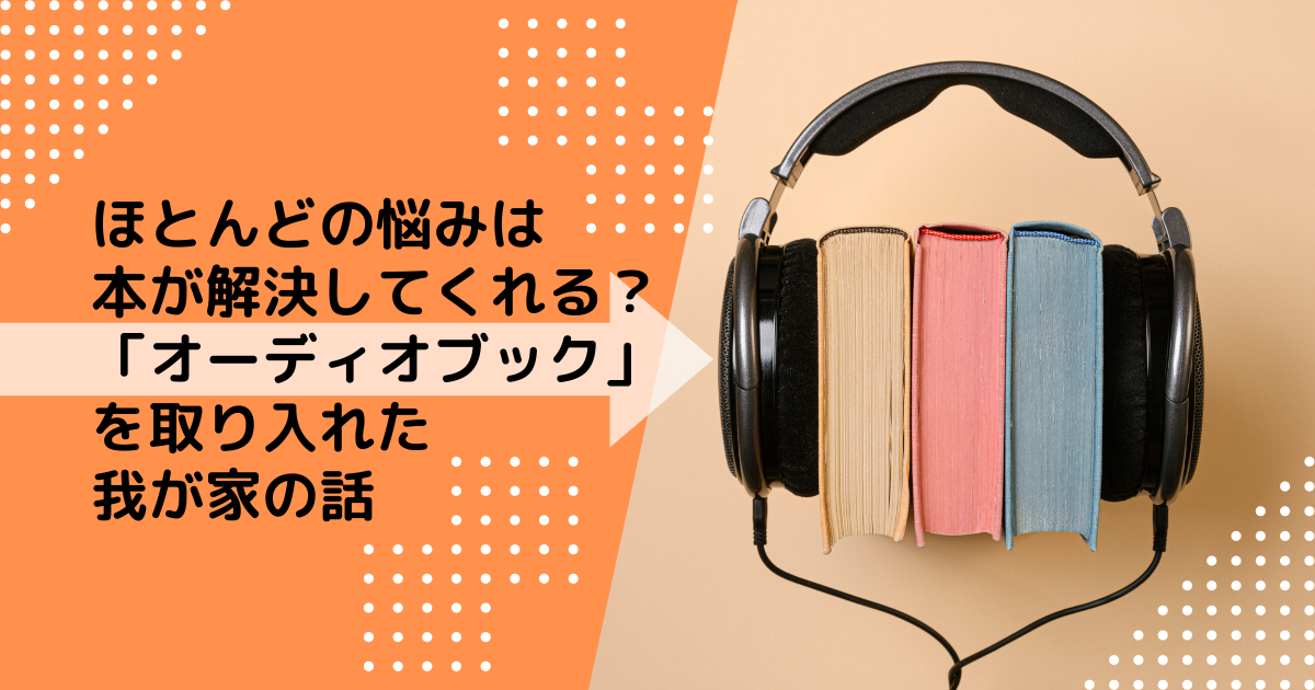 ほとんどの悩みは本が解決してくれる？「オーディオブック」を取り入れた我が家の話