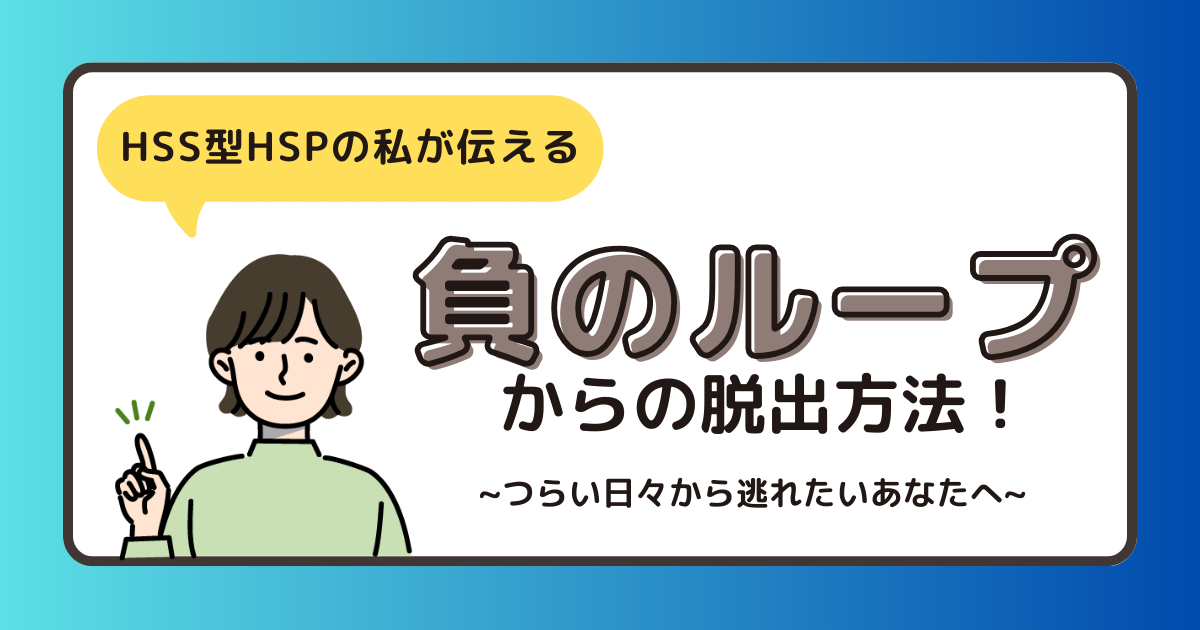 HSS型HSPの私が伝える、負のループからの脱出方法！【つらい日々から逃れたいあなたへ】